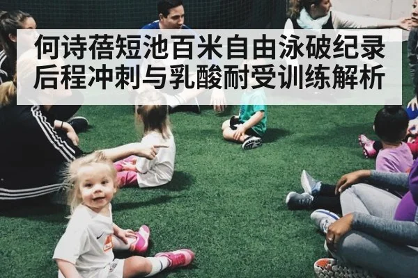 何诗蓓短池百米自由泳破纪录 后程冲刺与乳酸耐受训练解析