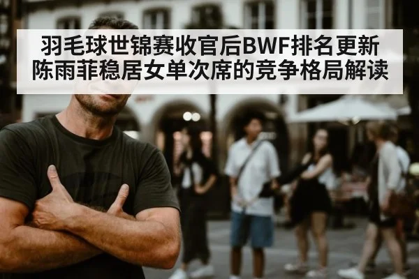 羽毛球世锦赛收官后BWF排名更新 陈雨菲稳居女单次席的竞争格局解读